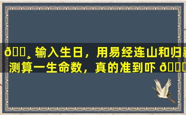 🕸 输入生日，用易经连山和归藏测算一生命数，真的准到吓 💐 人